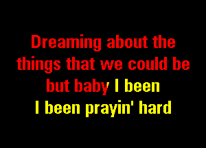 Dreaming about the
things that we could be

but baby I been
I been prayin' hard