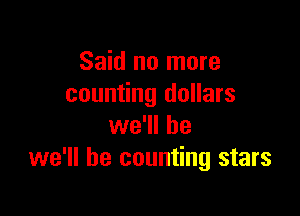 Said no more
counting dollars

we'll be
we'll be counting stars