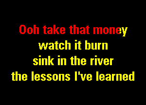 Ooh take that money
watch it burn

sink in the river
the lessons I've learned