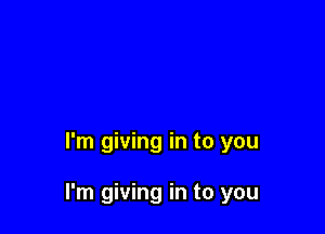 I'm giving in to you

I'm giving in to you