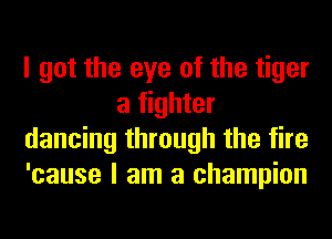 I got the eye of the tiger
a fighter
dancing through the fire
'cause I am a champion