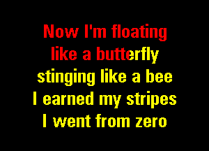 Now I'm floating
like a butterfly

stinging like a bee
I earned my stripes
I went from zero