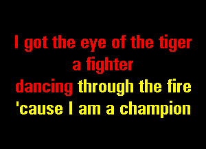 I got the eye of the tiger
a fighter
dancing through the fire
'cause I am a champion