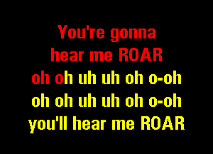 You're gonna
hear me ROAR

oh oh uh uh oh o-oh
oh oh uh uh oh o-oh
you'll hear me ROAR