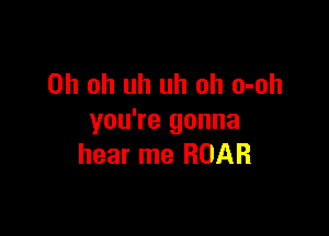 Oh oh uh uh oh o-oh

you're gonna
hear me ROAR