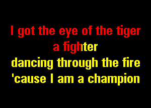 I got the eye of the tiger
a fighter
dancing through the fire
'cause I am a champion