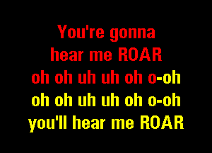 You're gonna
hear me ROAR

oh oh uh uh oh o-oh
oh oh uh uh oh o-oh
you'll hear me ROAR