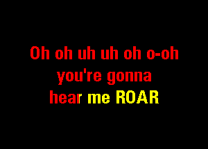 Oh oh uh uh oh o-oh

you're gonna
hear me ROAR