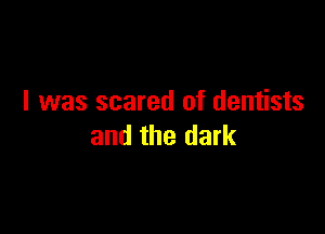 I was scared of dentists

and the dark