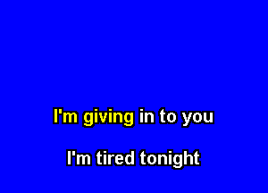 I'm giving in to you

I'm tired tonight