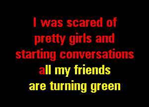 I was scared of
pretty girls and
starting conversations
all my friends
are turning green