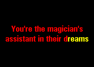 You're the magician's

assistant in their dreams