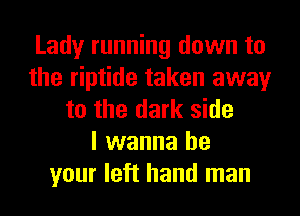 Lady running down to
the riptide taken away
to the dark side
I wanna be
your left hand man