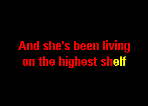 And she's been living

on the highest shelf