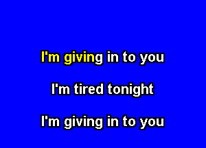 I'm giving in to you

I'm tired tonight

I'm giving in to you