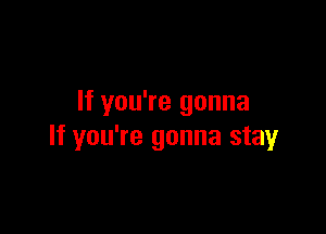 If you're gonna

If you're gonna stay