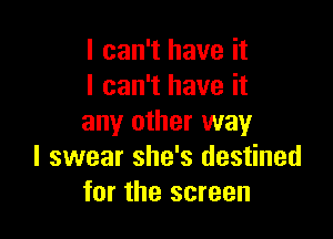 I can't have it
I can't have it

any other way
I swear she's destined
for the screen