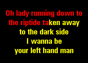 0h lady running down to
the riptide taken away
to the dark side
I wanna be
your left hand man