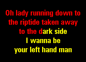 0h lady running down to
the riptide taken away
to the dark side
I wanna be
your left hand man