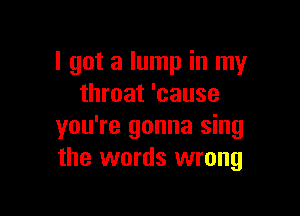 I got a lump in my
throat 'cause

you're gonna sing
the words wrong