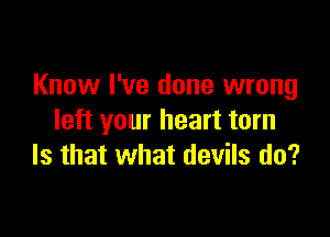 Know I've done wrong

left your heart torn
Is that what devils do?