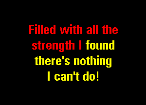 Filled with all the
strength I found

there's nothing
I can't do!