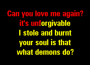 Can you love me again?
it's unforgivahle
I stole and burnt
your soul is that
what demons do?