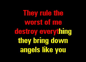 They rule the
worst of me

destroy everything
they bring down
angels like you