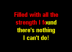 Filled with all the
strength I found

there's nothing
I can't do!