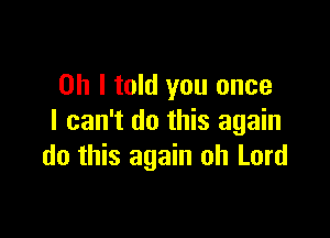 Oh I told you once

I can't do this again
do this again oh Lord