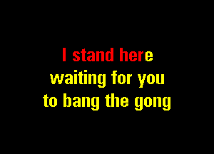 I stand here

waiting for you
to hang the gang