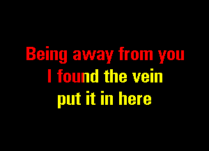 Being away from you

I found the vein
put it in here