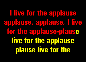 I live for the applause
applause, applause, I live
for the applause-plause
live for the applause
plause live for the