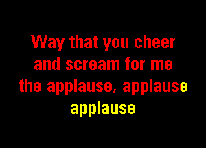 Way that you cheer
and scream for me

the applause, applause
applause