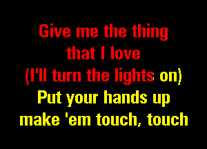 Give me the thing
thatllove
(I'll turn the lights on)
Put your hands up
make 'em touch, touch