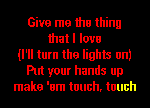 Give me the thing
thatllove
(I'll turn the lights on)
Put your hands up
make 'em touch, touch