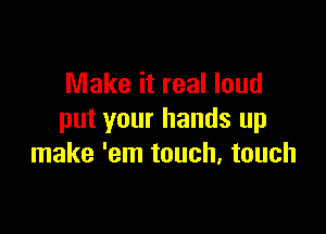 Make it real loud

put your hands up
make 'em touch. touch