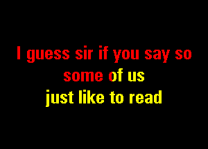 I guess sir if you say so

some of us
iust like to read