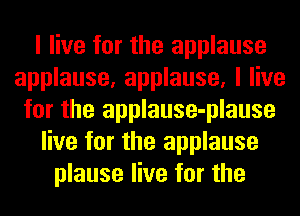 I live for the applause
applause, applause, I live
for the applause-plause
live for the applause
plause live for the