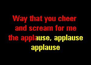 Way that you cheer
and scream for me

the applause, applause
applause