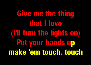 Give me the thing
thatllove
(I'll turn the lights on)
Put your hands up
make 'em touch, touch