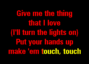 Give me the thing
thatllove
(I'll turn the lights on)
Put your hands up
make 'em touch, touch