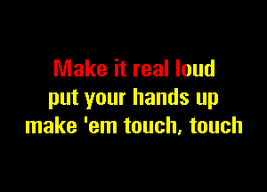 Make it real loud

put your hands up
make 'em touch. touch