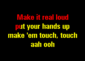 Make it real loud
put your hands up

make 'em touch, touch
aah ooh