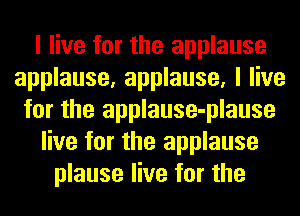 I live for the applause
applause, applause, I live
for the applause-plause
live for the applause
plause live for the