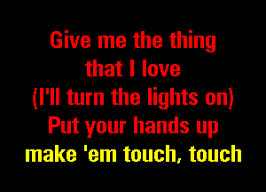 Give me the thing
thatllove
(I'll turn the lights on)
Put your hands up
make 'em touch, touch