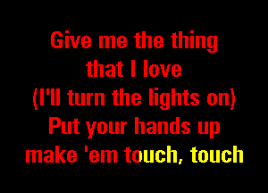 Give me the thing
thatllove
(I'll turn the lights on)
Put your hands up
make 'em touch, touch