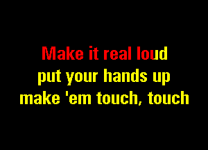 Make it real loud

put your hands up
make 'em touch. touch