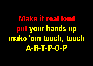 Make it real loud
put your hands up

make 'em touch, touch
A-R-T-P-O-P