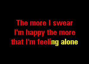 The more I swear

I'm happy the more
that I'm feeling alone